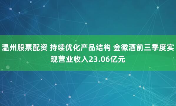 温州股票配资 持续优化产品结构 金徽酒前三季度实现营业收入23.06亿元