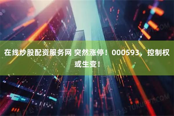 在线炒股配资服务网 突然涨停！000593，控制权或生变！