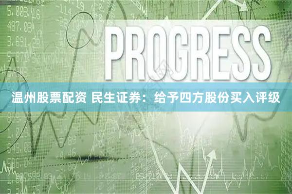温州股票配资 民生证券：给予四方股份买入评级