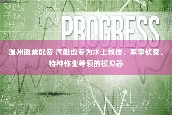 温州股票配资 汽艇虚专为水上救援、军事侦察、特种作业等领的模拟器