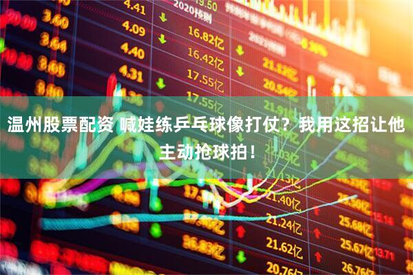 温州股票配资 喊娃练乒乓球像打仗？我用这招让他主动抢球拍！