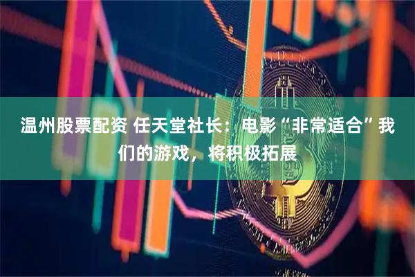 温州股票配资 任天堂社长：电影“非常适合”我们的游戏，将积极拓展