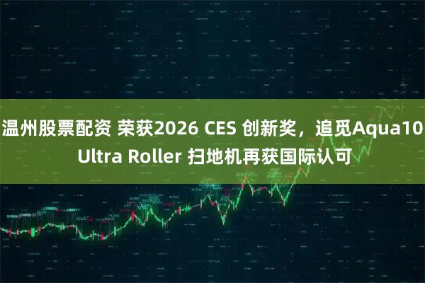 温州股票配资 荣获2026 CES 创新奖，追觅Aqua10 Ultra Roller 扫地机再获国际认可
