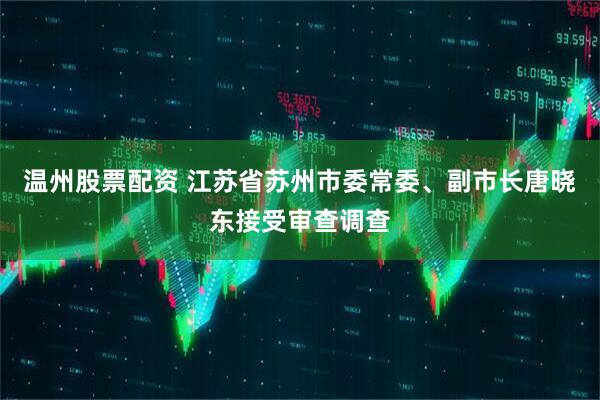 温州股票配资 江苏省苏州市委常委、副市长唐晓东接受审查调查
