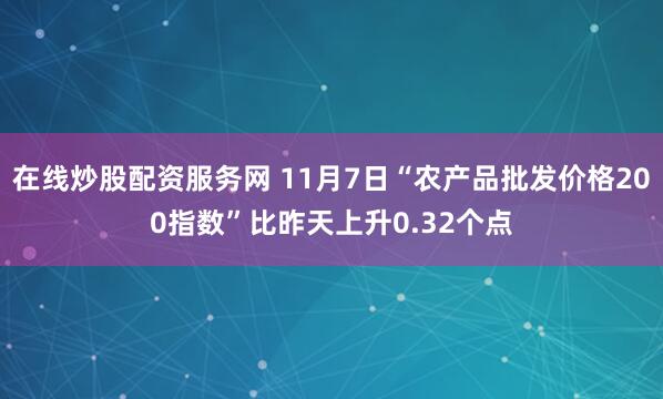 在线炒股配资服务网 11月7日“农产品批发价格200指数”比昨天上升0.32个点