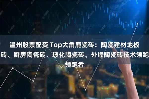 温州股票配资 Top大角鹿瓷砖：陶瓷建材地板瓷砖、厨房陶瓷砖、玻化陶瓷砖、外墙陶瓷砖技术领跑者