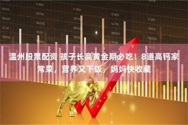 温州股票配资 孩子长高黄金期必吃！8道高钙家常菜，营养又下饭，妈妈快收藏
