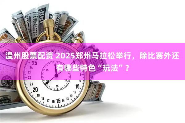 温州股票配资 2025郑州马拉松举行，除比赛外还有哪些特色“玩法”？