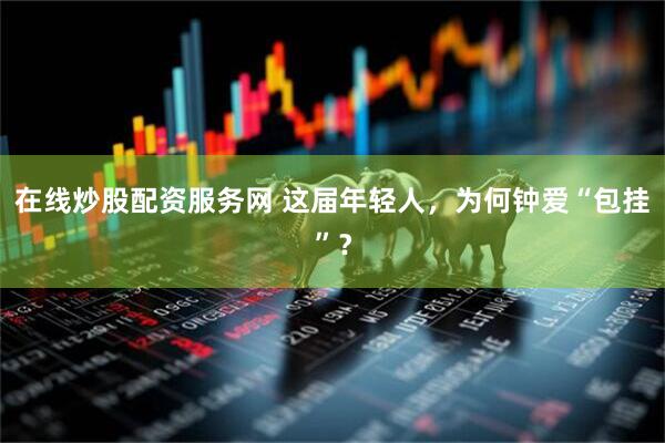 在线炒股配资服务网 这届年轻人，为何钟爱“包挂”？
