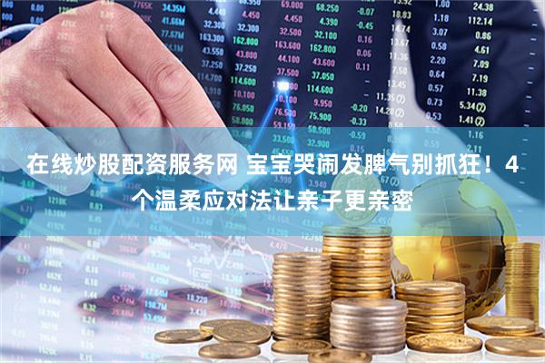 在线炒股配资服务网 宝宝哭闹发脾气别抓狂！4个温柔应对法让亲子更亲密