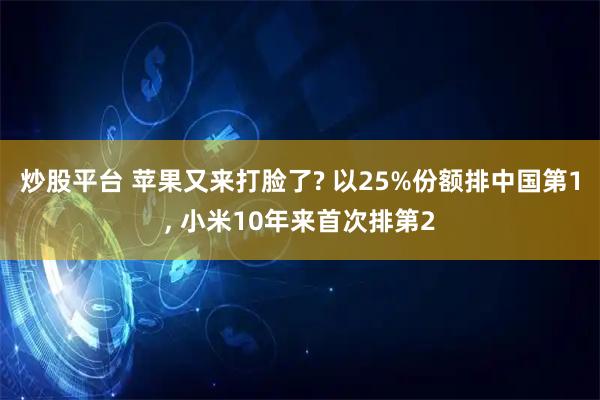 炒股平台 苹果又来打脸了? 以25%份额排中国第1, 小米10年来首次排第2