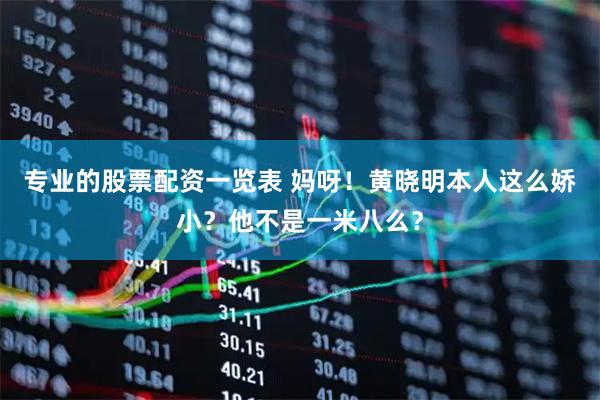 专业的股票配资一览表 妈呀！黄晓明本人这么娇小？他不是一米八么？