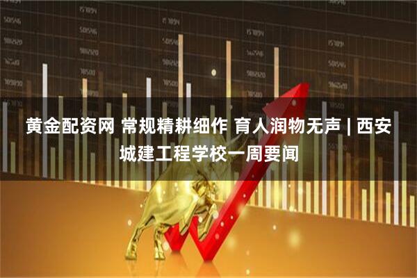 黄金配资网 常规精耕细作 育人润物无声 | 西安城建工程学校一周要闻