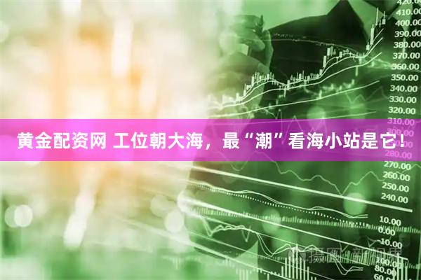 黄金配资网 工位朝大海，最“潮”看海小站是它！
