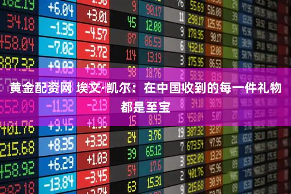 黄金配资网 埃文·凯尔：在中国收到的每一件礼物都是至宝