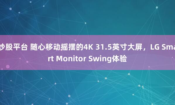 炒股平台 随心移动摇摆的4K 31.5英寸大屏，LG Smart Monitor Swing体验