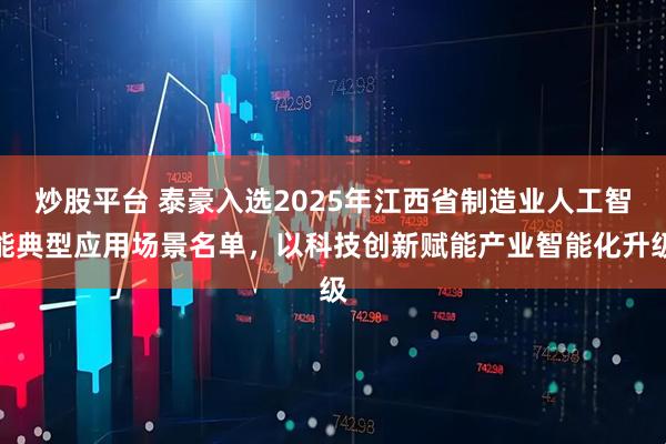炒股平台 泰豪入选2025年江西省制造业人工智能典型应用场景名单，以科技创新赋能产业智能化升级