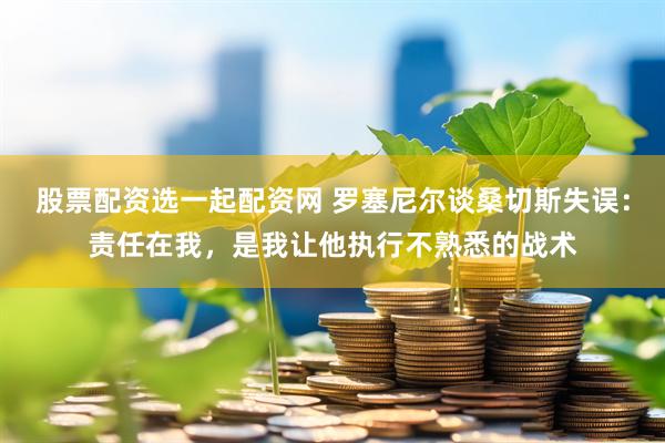 股票配资选一起配资网 罗塞尼尔谈桑切斯失误：责任在我，是我让他执行不熟悉的战术