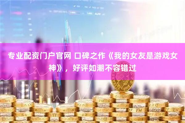 专业配资门户官网 口碑之作《我的女友是游戏女神》，好评如潮不容错过