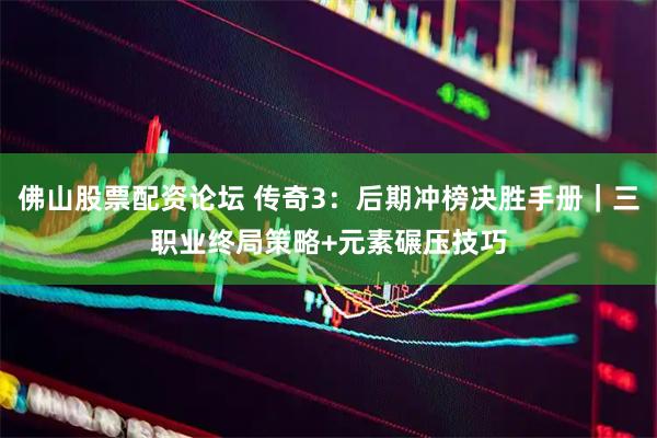 佛山股票配资论坛 传奇3：后期冲榜决胜手册｜三职业终局策略+元素碾压技巧