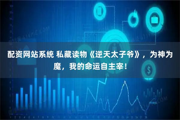 配资网站系统 私藏读物《逆天太子爷》，为神为魔，我的命运自主宰！
