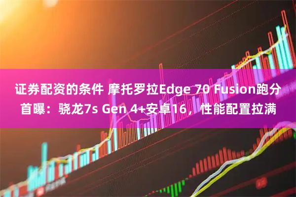 证券配资的条件 摩托罗拉Edge 70 Fusion跑分首曝：骁龙7s Gen 4+安卓16，性能配置拉满