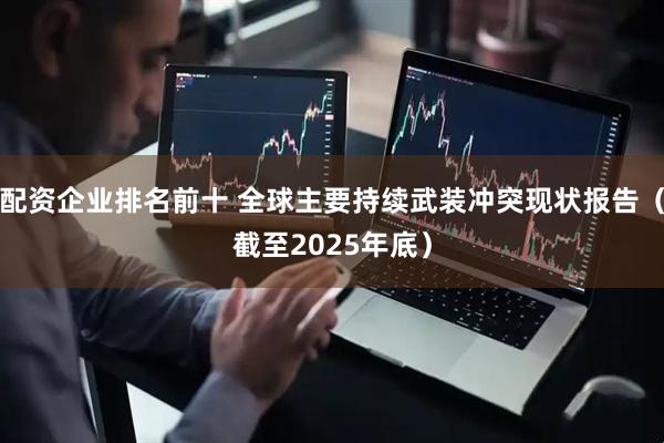 配资企业排名前十 全球主要持续武装冲突现状报告（截至2025年底）