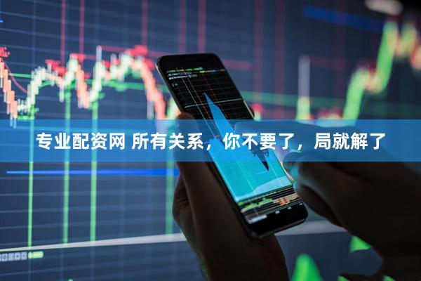 专业配资网 所有关系，你不要了，局就解了