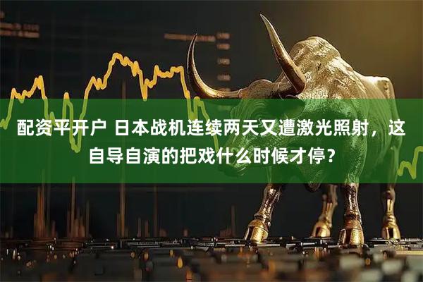 配资平开户 日本战机连续两天又遭激光照射，这自导自演的把戏什么时候才停？