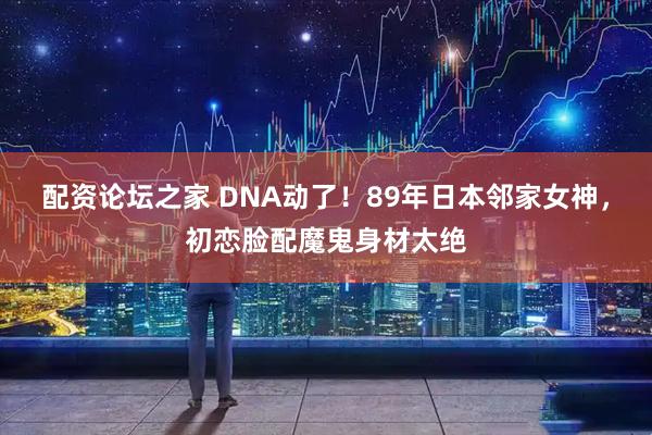 配资论坛之家 DNA动了！89年日本邻家女神，初恋脸配魔鬼身材太绝