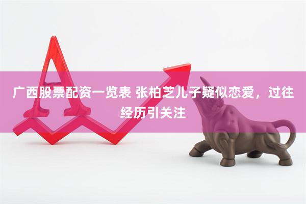 广西股票配资一览表 张柏芝儿子疑似恋爱，过往经历引关注