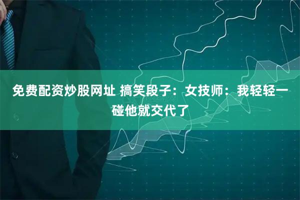 免费配资炒股网址 搞笑段子：女技师：我轻轻一碰他就交代了
