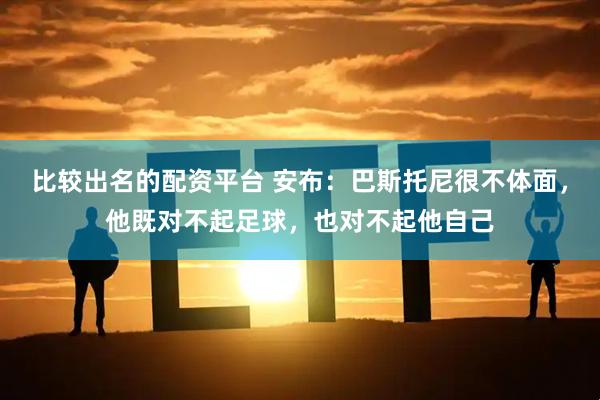 比较出名的配资平台 安布：巴斯托尼很不体面，他既对不起足球，也对不起他自己