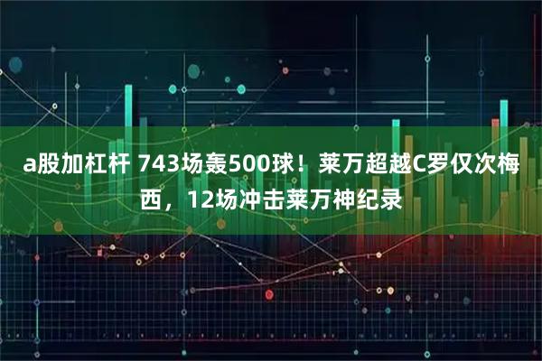 a股加杠杆 743场轰500球！莱万超越C罗仅次梅西，12场冲击莱万神纪录