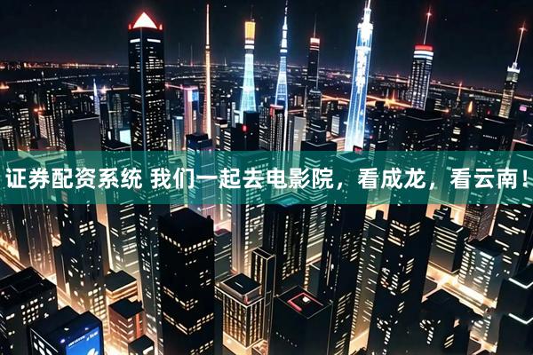 证券配资系统 我们一起去电影院，看成龙，看云南！