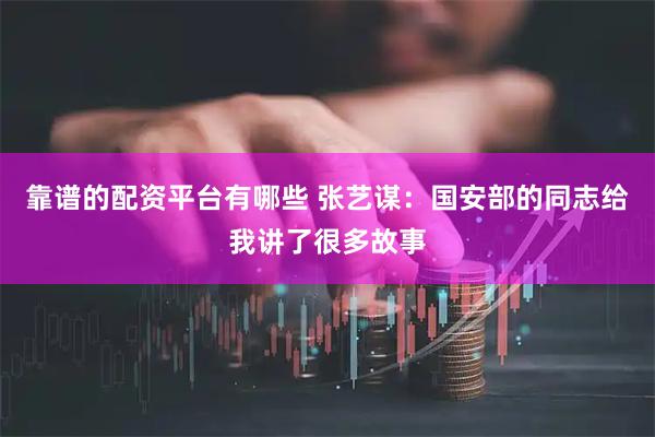 靠谱的配资平台有哪些 张艺谋：国安部的同志给我讲了很多故事