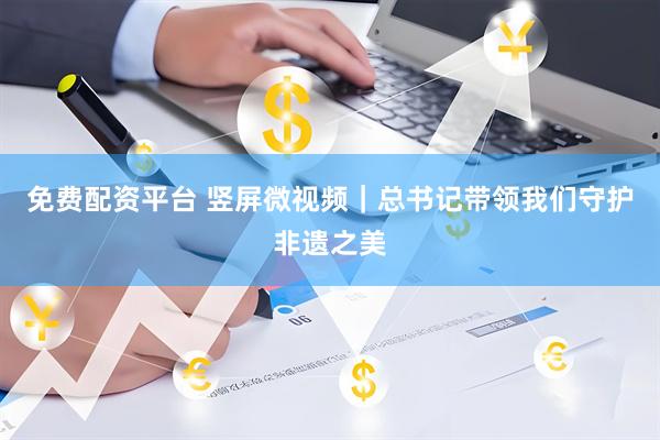 免费配资平台 竖屏微视频｜总书记带领我们守护非遗之美