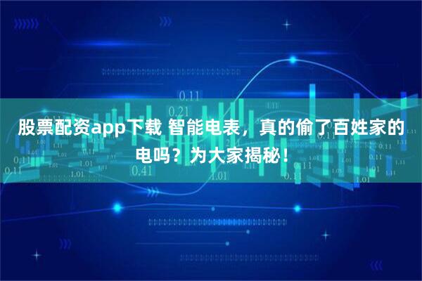 股票配资app下载 智能电表，真的偷了百姓家的电吗？为大家揭秘！