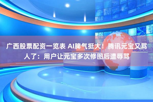 广西股票配资一览表 AI脾气挺大！腾讯元宝又骂人了：用户让元宝多次修图后遭辱骂