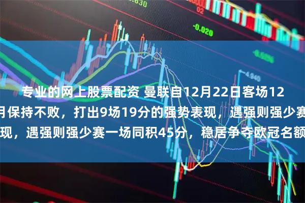 专业的网上股票配资 曼联自12月22日客场12不敌维拉后，连续两个月保持不败，打出9场19分的强势表现，遇强则强少赛一场同积45分，稳居争夺欧冠名额有望成功