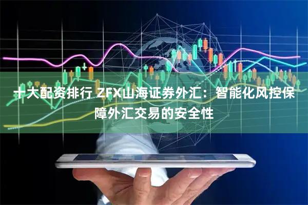 十大配资排行 ZFX山海证券外汇：智能化风控保障外汇交易的安全性