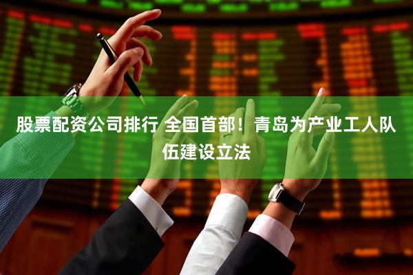 股票配资公司排行 全国首部！青岛为产业工人队伍建设立法