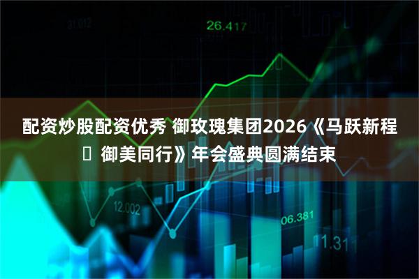 配资炒股配资优秀 御玫瑰集团2026《马跃新程・御美同行》年会盛典圆满结束