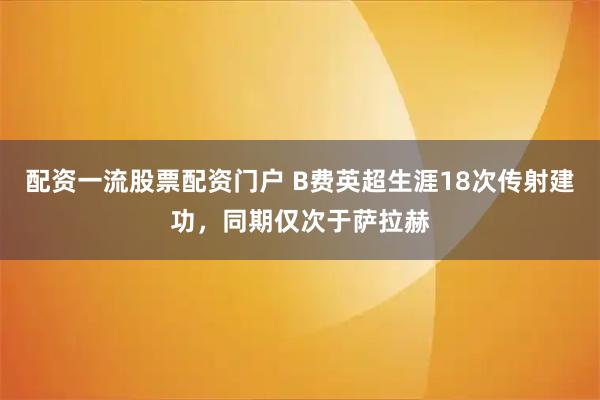 配资一流股票配资门户 B费英超生涯18次传射建功，同期仅次于萨拉赫