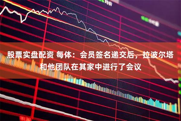 股票实盘配资 每体：会员签名递交后，拉波尔塔和他团队在其家中进行了会议