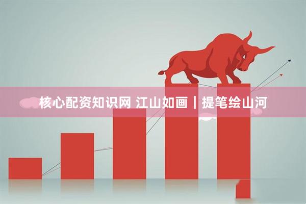 核心配资知识网 江山如画｜提笔绘山河