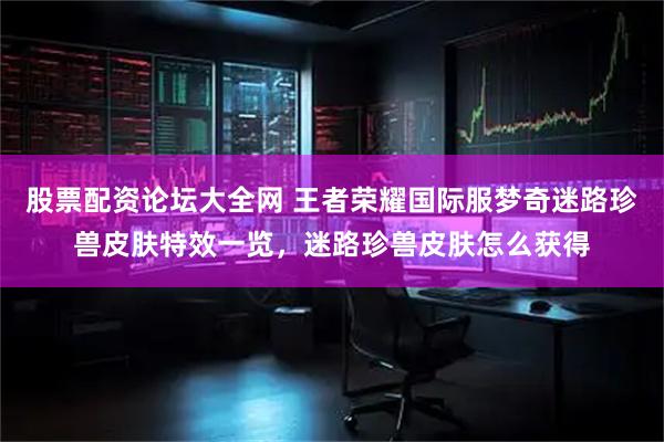 股票配资论坛大全网 王者荣耀国际服梦奇迷路珍兽皮肤特效一览，迷路珍兽皮肤怎么获得