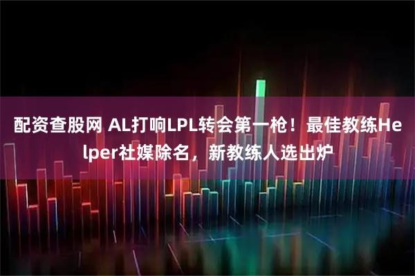 配资查股网 AL打响LPL转会第一枪！最佳教练Helper社媒除名，新教练人选出炉