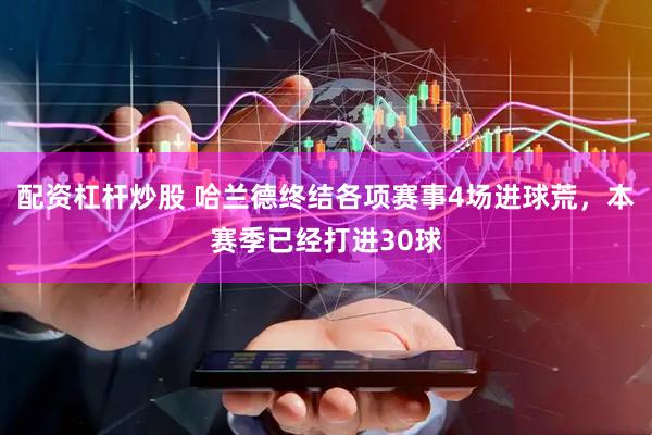 配资杠杆炒股 哈兰德终结各项赛事4场进球荒，本赛季已经打进30球
