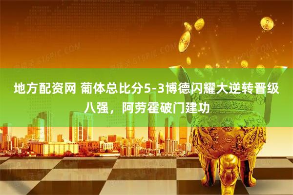 地方配资网 葡体总比分5-3博德闪耀大逆转晋级八强，阿劳霍破门建功